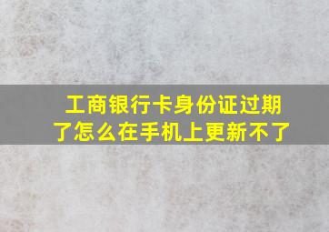 工商银行卡身份证过期了怎么在手机上更新不了