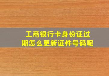 工商银行卡身份证过期怎么更新证件号码呢