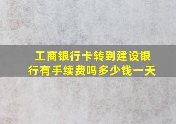 工商银行卡转到建设银行有手续费吗多少钱一天