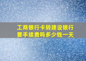 工商银行卡转建设银行要手续费吗多少钱一天