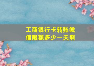 工商银行卡转账微信限额多少一天啊