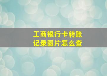 工商银行卡转账记录图片怎么查