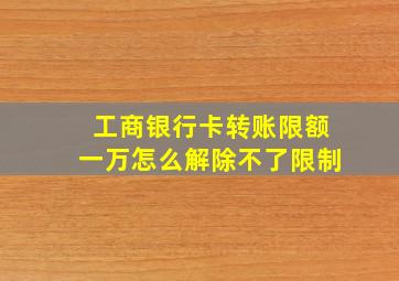 工商银行卡转账限额一万怎么解除不了限制