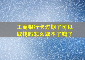 工商银行卡过期了可以取钱吗怎么取不了钱了