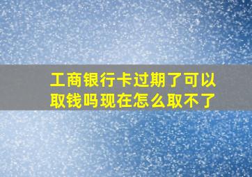 工商银行卡过期了可以取钱吗现在怎么取不了