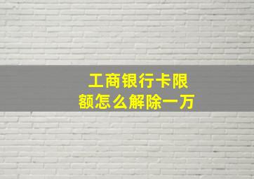 工商银行卡限额怎么解除一万