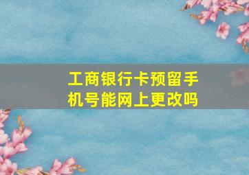 工商银行卡预留手机号能网上更改吗