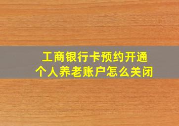 工商银行卡预约开通个人养老账户怎么关闭