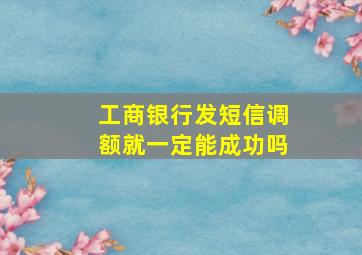 工商银行发短信调额就一定能成功吗