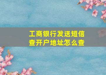 工商银行发送短信查开户地址怎么查