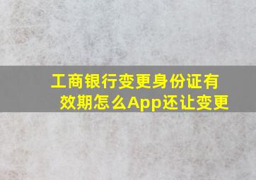 工商银行变更身份证有效期怎么App还让变更