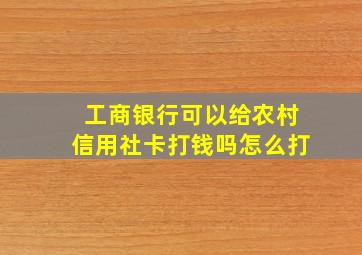 工商银行可以给农村信用社卡打钱吗怎么打