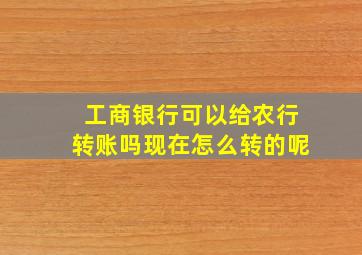 工商银行可以给农行转账吗现在怎么转的呢