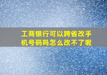 工商银行可以跨省改手机号码吗怎么改不了呢