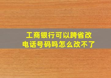 工商银行可以跨省改电话号码吗怎么改不了