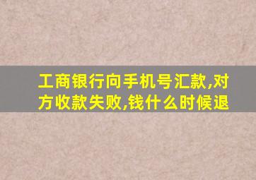 工商银行向手机号汇款,对方收款失败,钱什么时候退