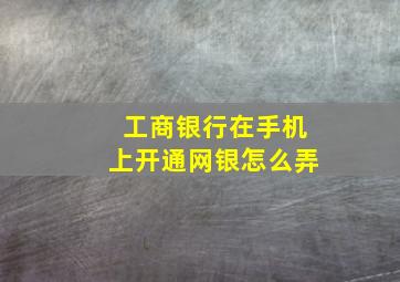 工商银行在手机上开通网银怎么弄