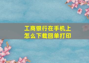 工商银行在手机上怎么下载回单打印