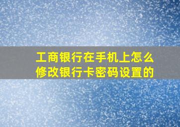 工商银行在手机上怎么修改银行卡密码设置的