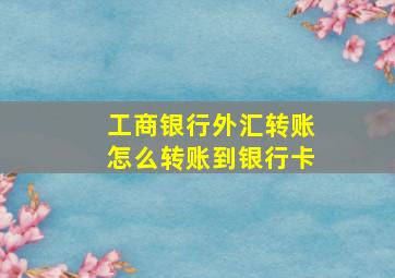 工商银行外汇转账怎么转账到银行卡