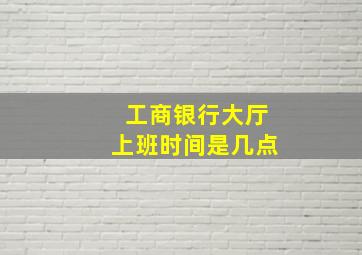 工商银行大厅上班时间是几点