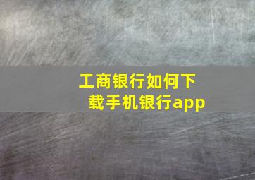 工商银行如何下载手机银行app