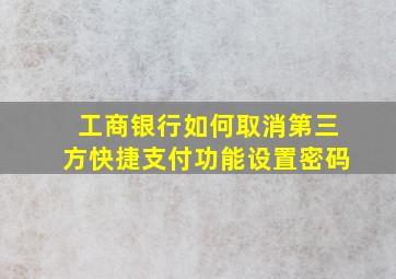 工商银行如何取消第三方快捷支付功能设置密码