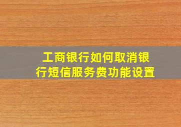 工商银行如何取消银行短信服务费功能设置