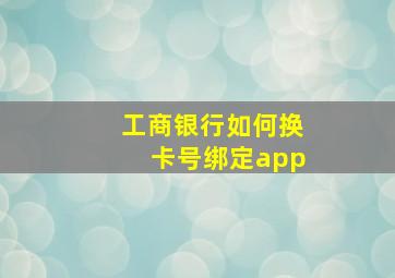 工商银行如何换卡号绑定app