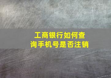 工商银行如何查询手机号是否注销