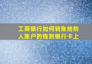 工商银行如何转账给别人账户的钱到银行卡上