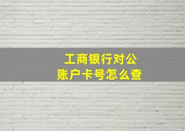 工商银行对公账户卡号怎么查