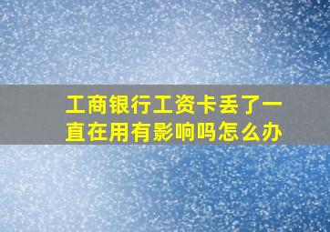 工商银行工资卡丢了一直在用有影响吗怎么办