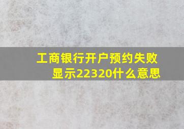 工商银行开户预约失败显示22320什么意思