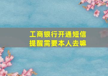 工商银行开通短信提醒需要本人去嘛