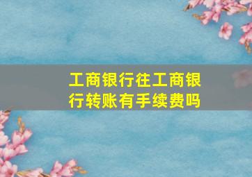 工商银行往工商银行转账有手续费吗