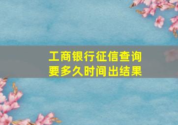 工商银行征信查询要多久时间出结果