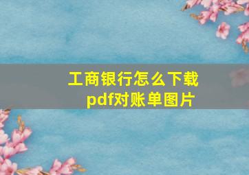 工商银行怎么下载pdf对账单图片