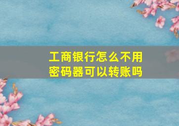 工商银行怎么不用密码器可以转账吗