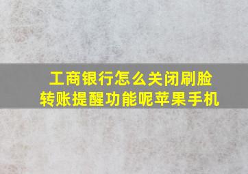 工商银行怎么关闭刷脸转账提醒功能呢苹果手机