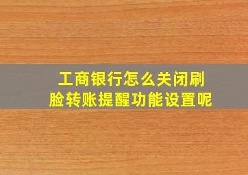 工商银行怎么关闭刷脸转账提醒功能设置呢