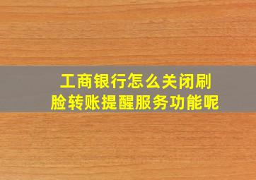 工商银行怎么关闭刷脸转账提醒服务功能呢