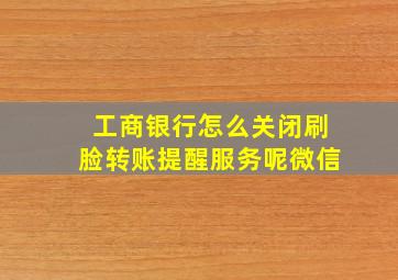 工商银行怎么关闭刷脸转账提醒服务呢微信