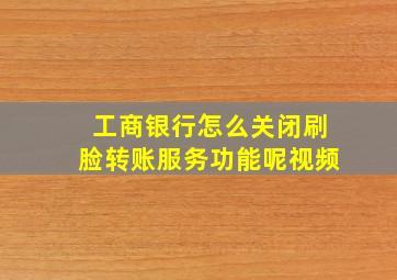 工商银行怎么关闭刷脸转账服务功能呢视频