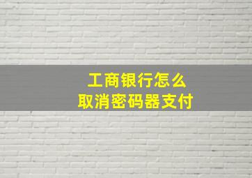 工商银行怎么取消密码器支付