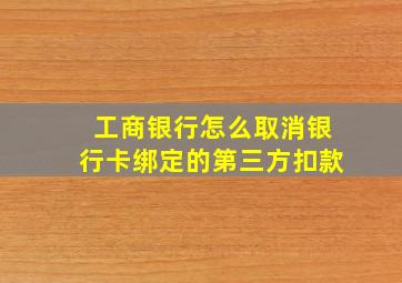 工商银行怎么取消银行卡绑定的第三方扣款