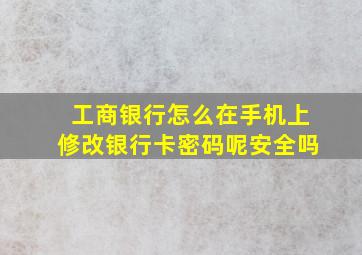 工商银行怎么在手机上修改银行卡密码呢安全吗