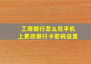 工商银行怎么在手机上更改银行卡密码设置