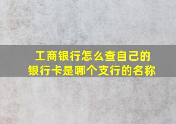 工商银行怎么查自己的银行卡是哪个支行的名称