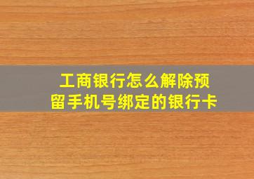 工商银行怎么解除预留手机号绑定的银行卡